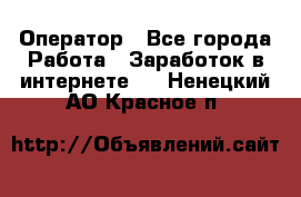 Оператор - Все города Работа » Заработок в интернете   . Ненецкий АО,Красное п.